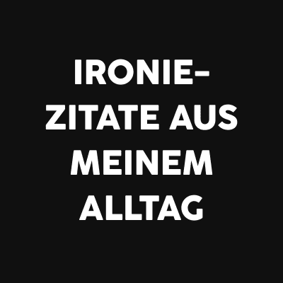 Ironie-Zitate aus meinem Alltag